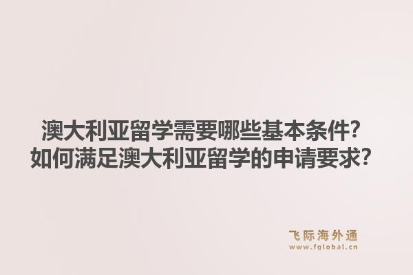 澳大利亚留学需要哪些基本条件？如何满足澳大利亚留学的申请要求？