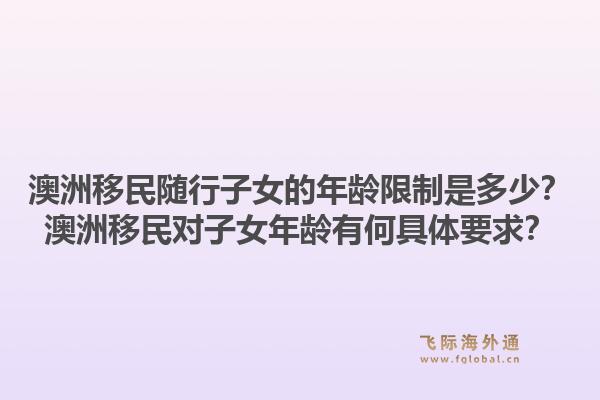 澳洲移民随行子女的年龄限制是多少？澳洲移民对子女年龄有何具体要求？
