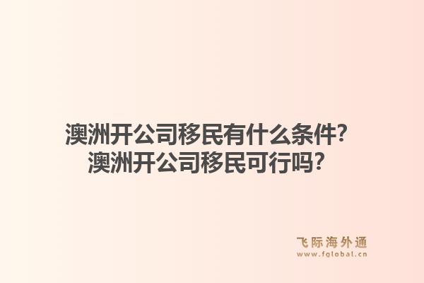 澳洲开公司移民有什么条件？澳洲开公司移民可行吗？