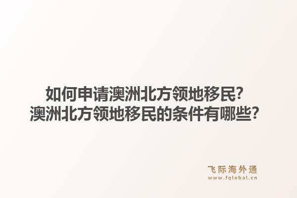 如何申请澳洲北方领地移民？澳洲北方领地移民的条件有哪些？