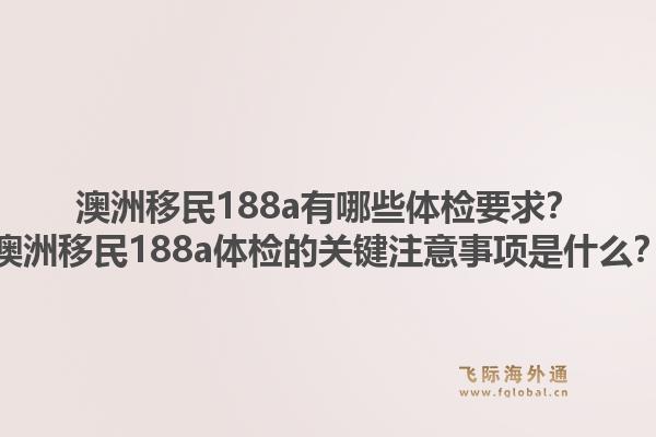 澳洲移民188a有哪些体检要求？澳洲移民188a体检的关键注意事项是什么？
