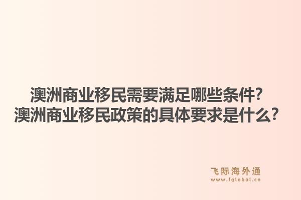 澳洲商业移民需要满足哪些条件？澳洲商业移民政策的具体要求是什么？