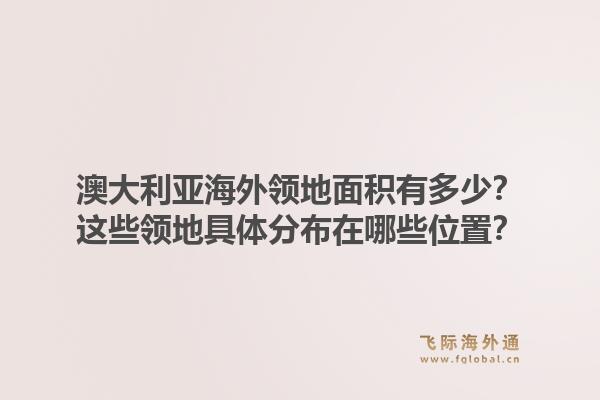 澳大利亚海外领地面积有多少？这些领地具体分布在哪些位置？
