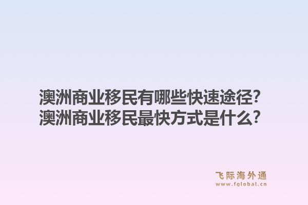 澳洲商业移民有哪些快速途径？澳洲商业移民最快方式是什么？