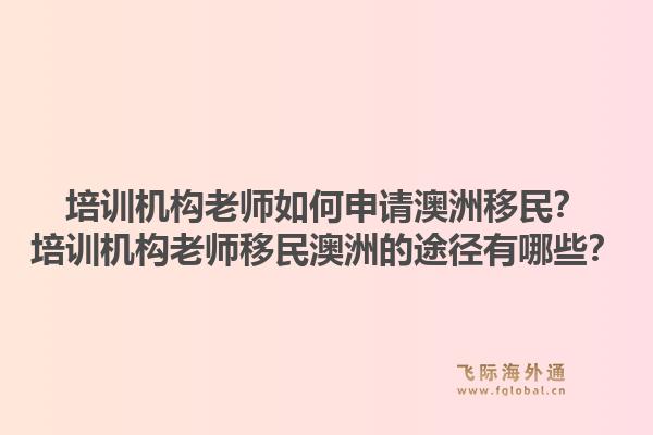 培训机构老师如何申请澳洲移民？培训机构老师移民澳洲的途径有哪些？