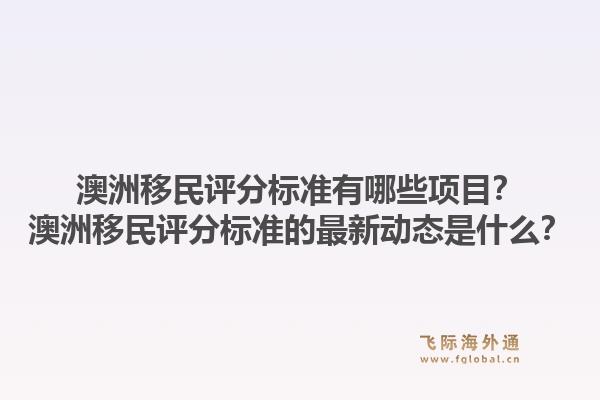 澳洲移民评分标准有哪些项目？澳洲移民评分标准的最新动态是什么？