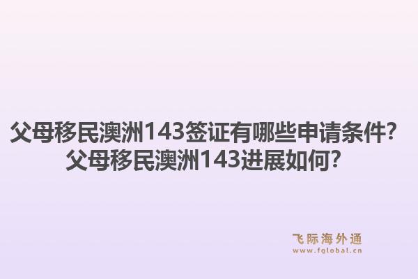 父母移民澳洲143签证有哪些申请条件？父母移民澳洲143进展如何？