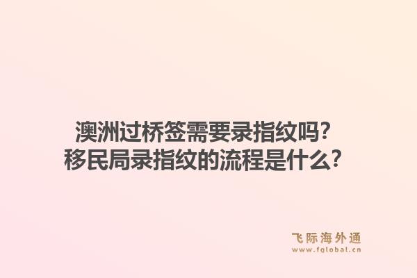 澳洲过桥签需要录指纹吗？移民局录指纹的流程是什么？
