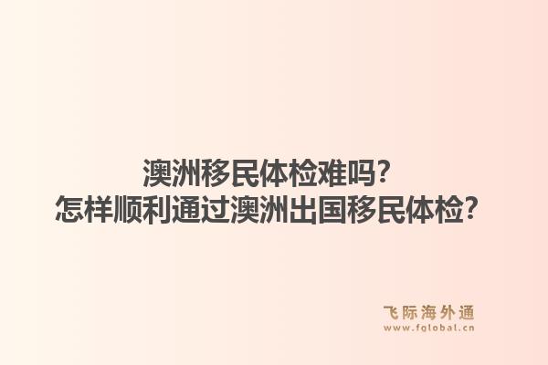 澳洲移民体检难吗？怎样顺利通过澳洲出国移民体检？