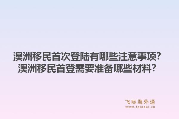 澳洲移民首次登陆有哪些注意事项？澳洲移民首登需要准备哪些材料？