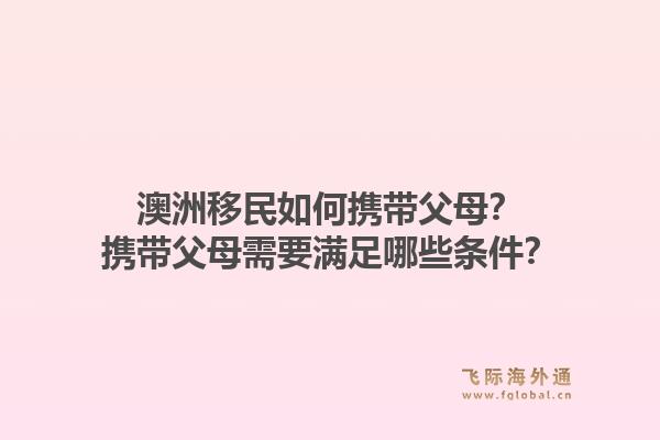 澳洲移民如何携带父母？携带父母需要满足哪些条件？
