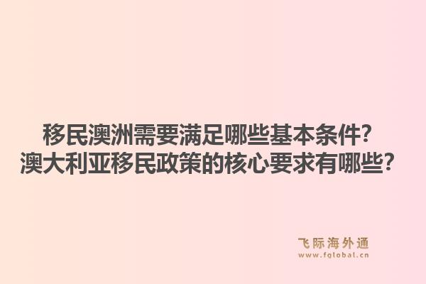 移民澳洲需要满足哪些基本条件？澳大利亚移民政策的核心要求有哪些？