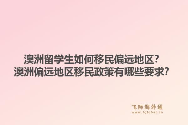 澳洲留学生如何移民偏远地区？澳洲偏远地区移民政策有哪些要求？
