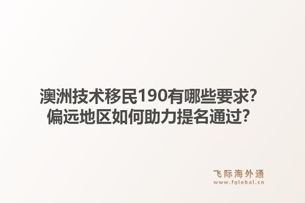 澳洲技术移民190有哪些要求？偏远地区如何助力提名通过？