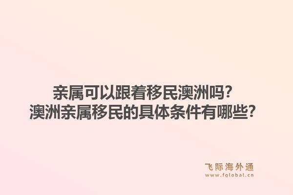 亲属可以跟着移民澳洲吗？澳洲亲属移民的具体条件有哪些？