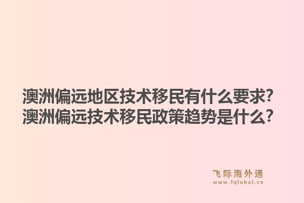 澳洲偏远地区技术移民有什么要求？澳洲偏远技术移民政策趋势是什么？