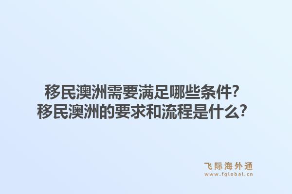 移民澳洲需要满足哪些条件？移民澳洲的要求和流程是什么？