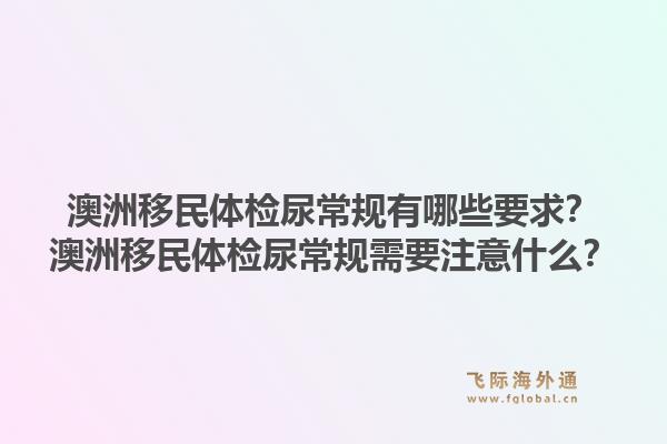澳洲移民体检尿常规有哪些要求？澳洲移民体检尿常规需要注意什么？