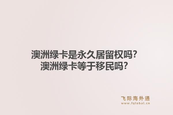 澳洲绿卡是永久居留权吗？澳洲绿卡等于移民吗？