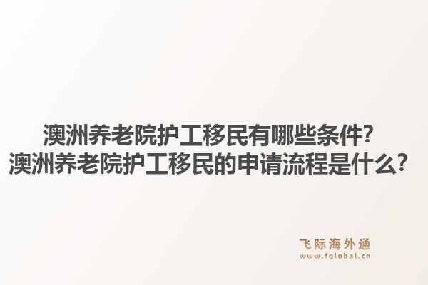 澳洲养老院护工移民有哪些条件？澳洲养老院护工移民的申请流程是什么？