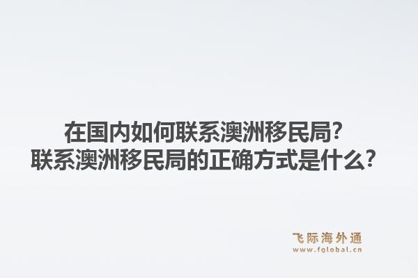 在国内如何联系澳洲移民局？联系澳洲移民局的正确方式是什么？
