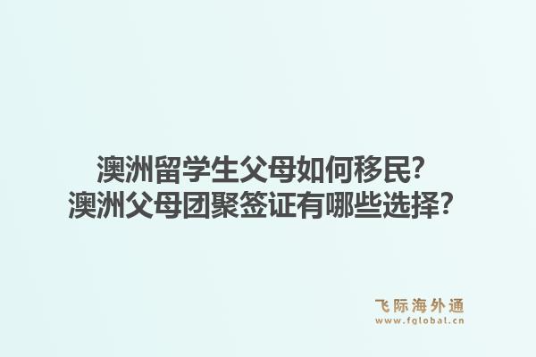 澳洲留学生父母如何移民？澳洲父母团聚签证有哪些选择？