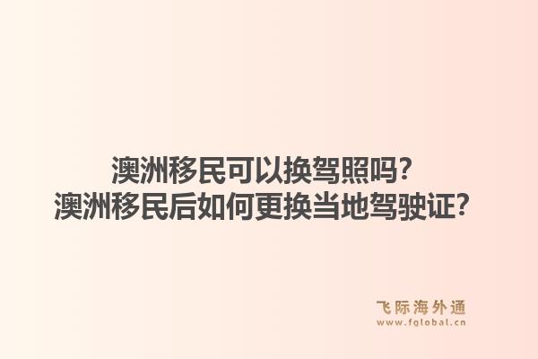 澳洲移民可以换驾照吗？澳洲移民后如何更换当地驾驶证？