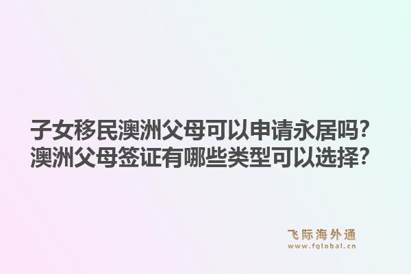 子女移民澳洲父母可以申请永居吗？澳洲父母签证有哪些类型可以选择？