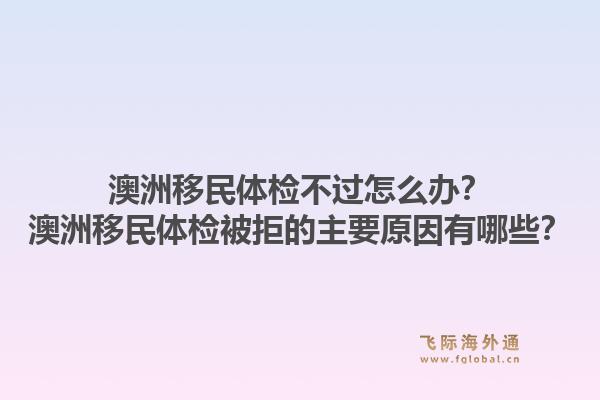 澳洲移民体检不过怎么办？澳洲移民体检被拒的主要原因有哪些？