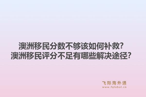 澳洲移民分数不够该如何补救？澳洲移民评分不足有哪些解决途径？