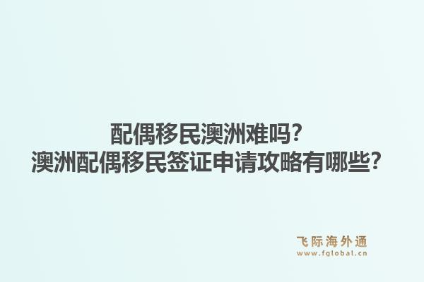 配偶移民澳洲难吗？澳洲配偶移民签证申请攻略有哪些？