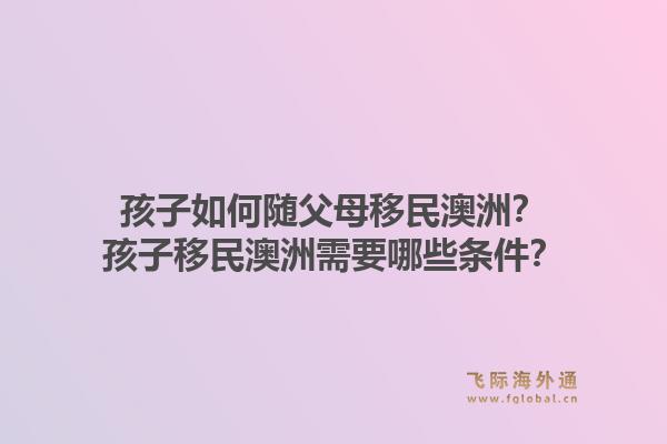 孩子如何随父母移民澳洲？孩子移民澳洲需要哪些条件？