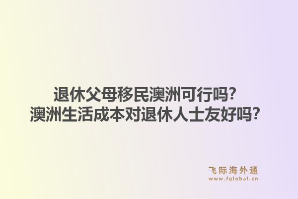 退休父母移民澳洲可行吗？澳洲生活成本对退休人士友好吗？