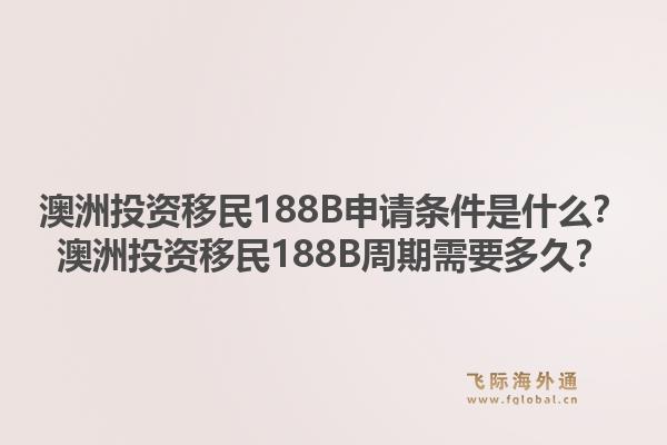 澳洲投资移民188B申请条件是什么？澳洲投资移民188B周期需要多久？