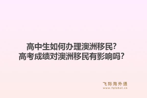 高中生如何办理澳洲移民？高考成绩对澳洲移民有影响吗？