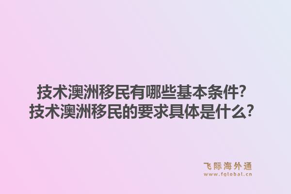 技术澳洲移民有哪些基本条件？技术澳洲移民的要求具体是什么？