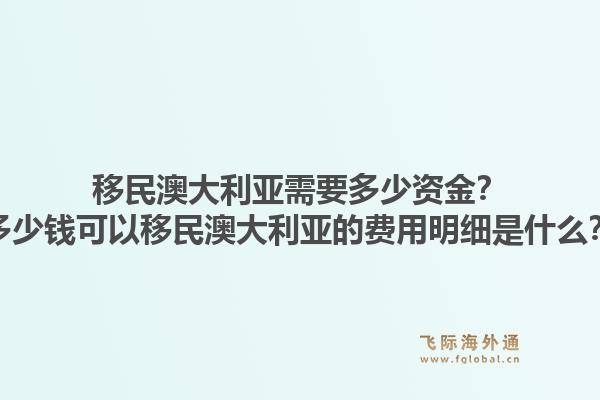 移民澳大利亚需要多少资金？多少钱可以移民澳大利亚的费用明细是什么？