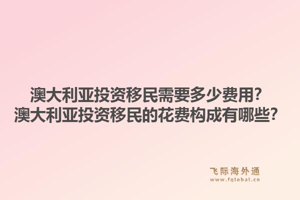 澳大利亚投资移民需要多少费用？澳大利亚投资移民的花费构成有哪些？