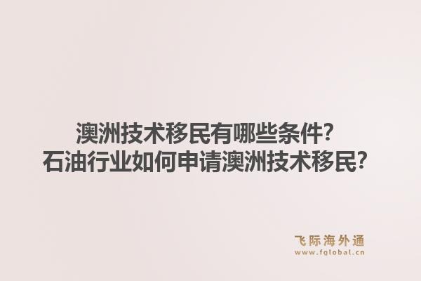 澳洲技术移民有哪些条件？石油行业如何申请澳洲技术移民？