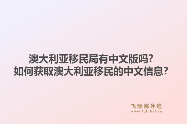 澳大利亚移民局有中文版吗？如何获取澳大利亚移民的中文信息？