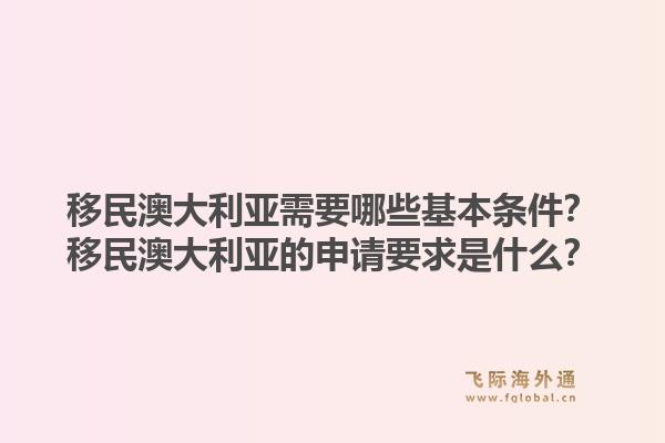 移民澳大利亚需要哪些基本条件？移民澳大利亚的申请要求是什么？