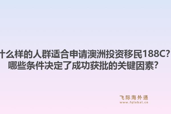 什么样的人群适合申请澳洲投资移民188C？哪些条件决定了成功获批的关键因素？