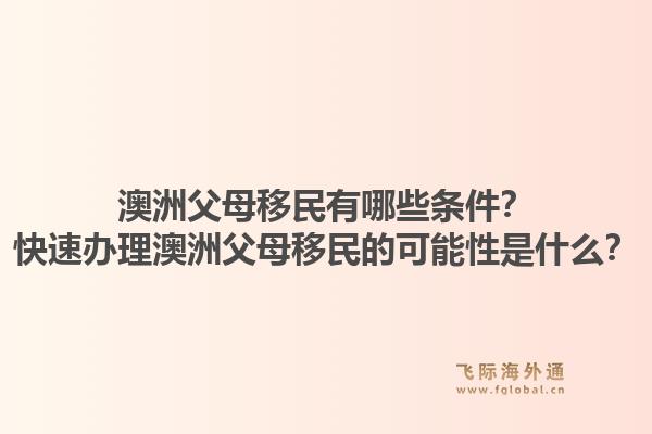 澳洲父母移民有哪些条件？快速办理澳洲父母移民的可能性是什么？