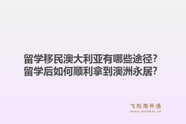 留学移民澳大利亚有哪些途径？留学后如何顺利拿到澳洲永居？