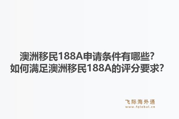澳洲移民188A申请条件有哪些？如何满足澳洲移民188A的评分要求？