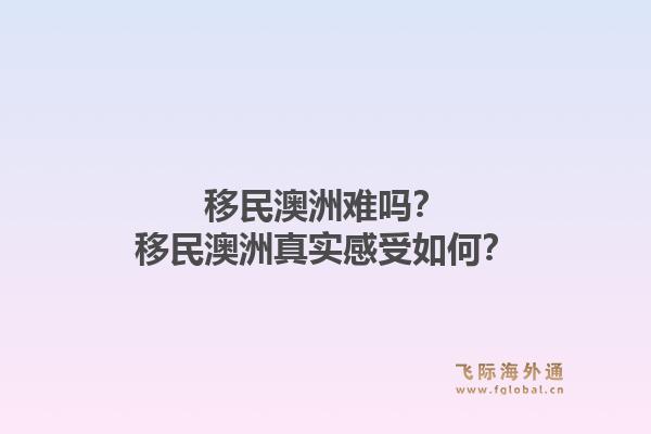 移民澳洲难吗？移民澳洲真实感受如何？