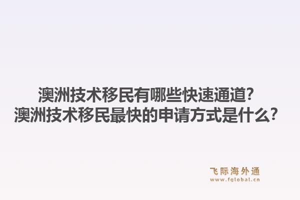 澳洲技术移民有哪些快速通道？澳洲技术移民最快的申请方式是什么？