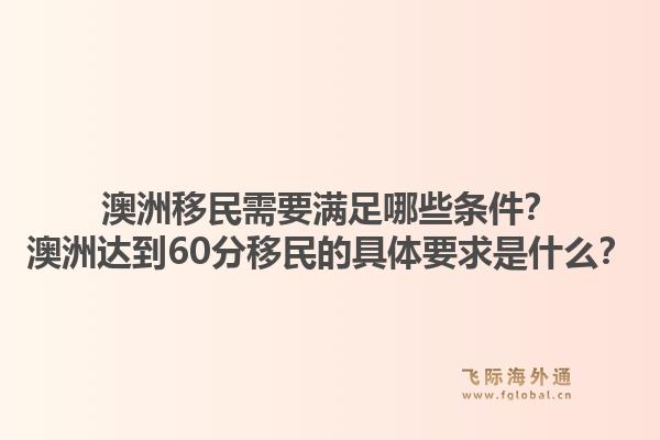 澳洲移民需要满足哪些条件？澳洲达到60分移民的具体要求是什么？
