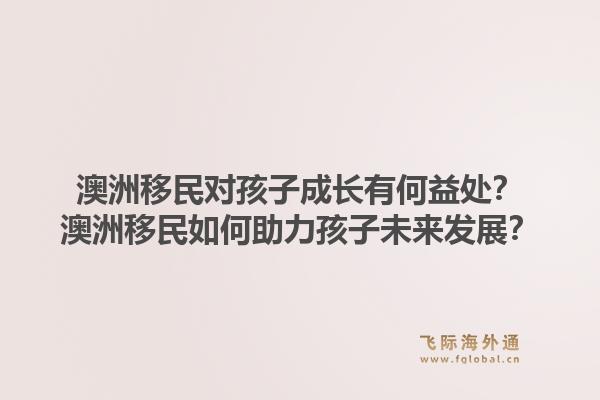 澳洲移民对孩子成长有何益处？澳洲移民如何助力孩子未来发展？