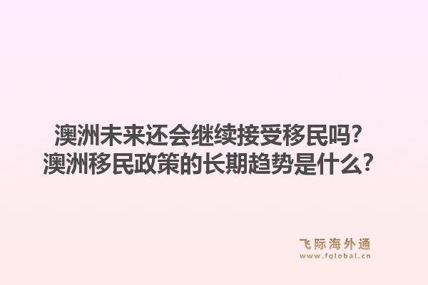 澳洲未来还会继续接受移民吗？澳洲移民政策的长期趋势是什么？